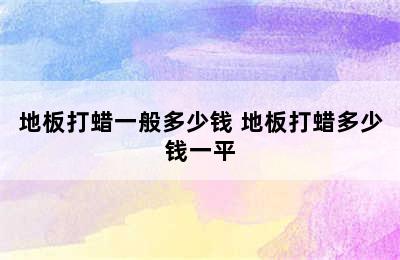 地板打蜡一般多少钱 地板打蜡多少钱一平